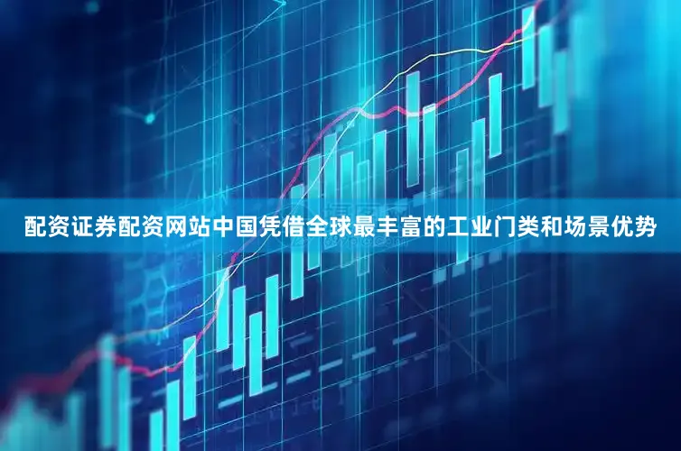 配资证券配资网站中国凭借全球最丰富的工业门类和场景优势