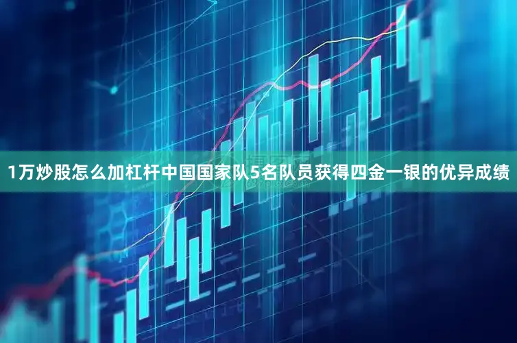 1万炒股怎么加杠杆中国国家队5名队员获得四金一银的优异成绩
