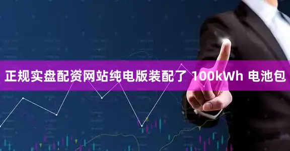 正规实盘配资网站纯电版装配了 100kWh 电池包