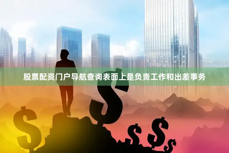 股票配资门户导航查询表面上是负责工作和出差事务