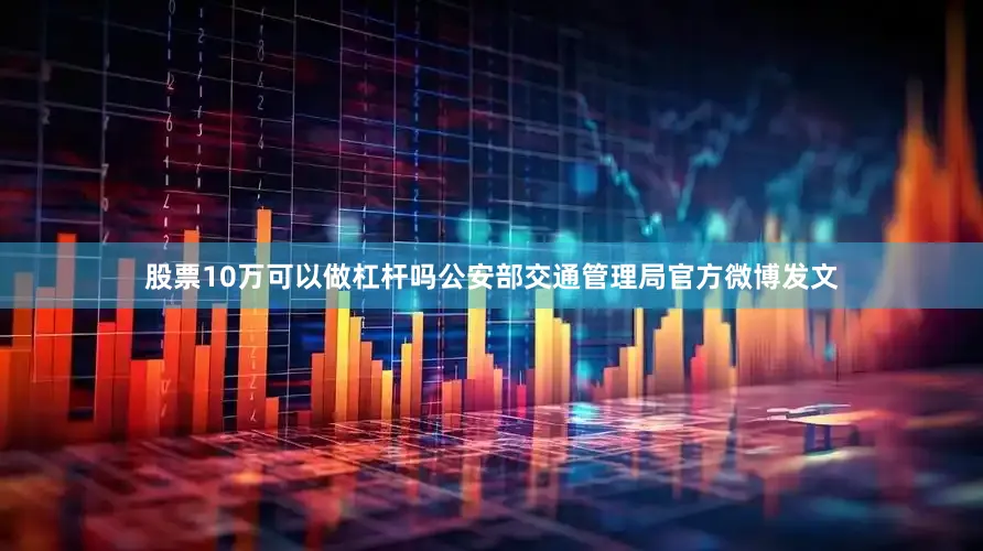 股票10万可以做杠杆吗公安部交通管理局官方微博发文