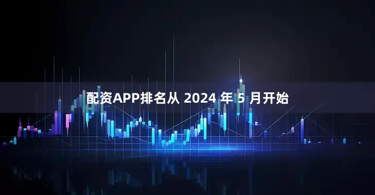 配资APP排名从 2024 年 5 月开始