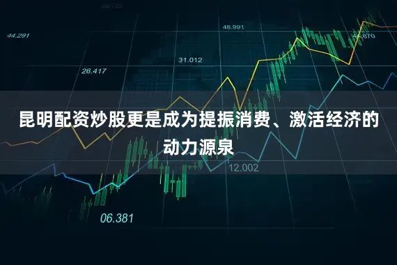 昆明配资炒股更是成为提振消费、激活经济的动力源泉