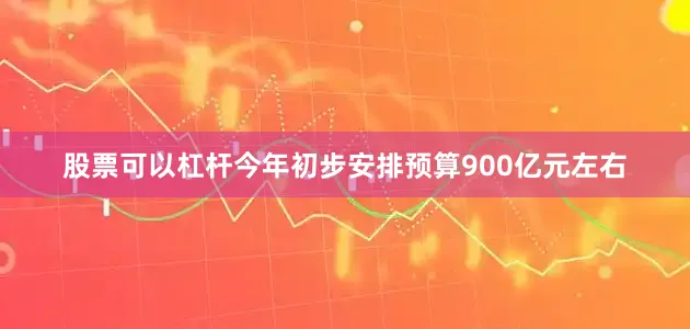 股票可以杠杆今年初步安排预算900亿元左右