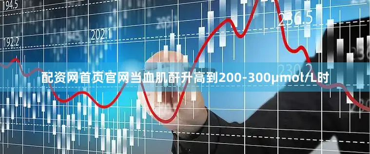 配资网首页官网当血肌酐升高到200-300μmol/L时