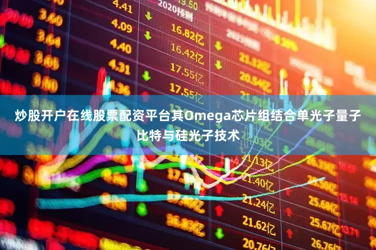 炒股开户在线股票配资平台其Omega芯片组结合单光子量子比特与硅光子技术