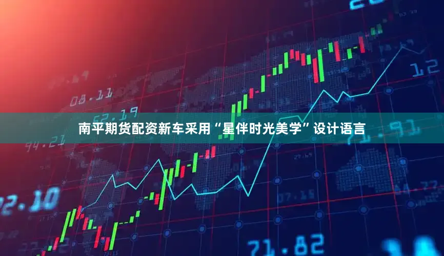 南平期货配资新车采用“星伴时光美学”设计语言