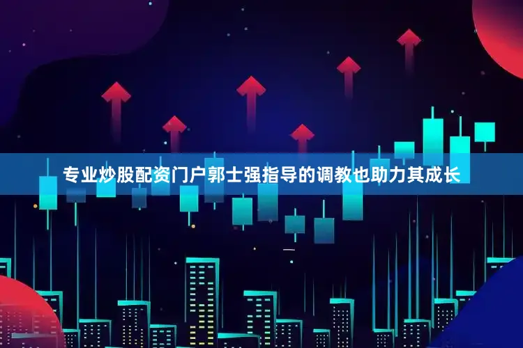 专业炒股配资门户郭士强指导的调教也助力其成长