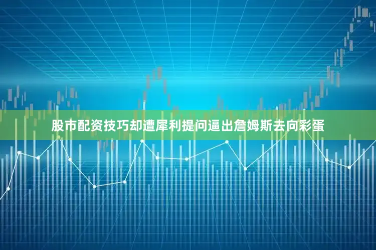 股市配资技巧却遭犀利提问逼出詹姆斯去向彩蛋