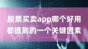 股票买卖app哪个好用都提到的一个关键因素
