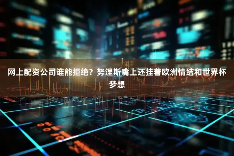 网上配资公司谁能拒绝？努涅斯嘴上还挂着欧洲情结和世界杯梦想