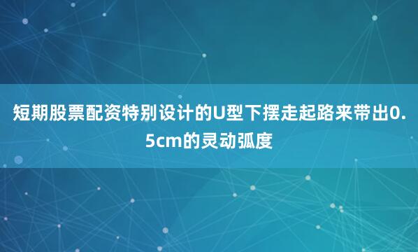 短期股票配资特别设计的U型下摆走起路来带出0.5cm的灵动弧度