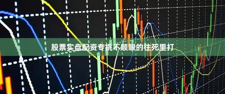 股票实盘配资专挑不顺眼的往死里打