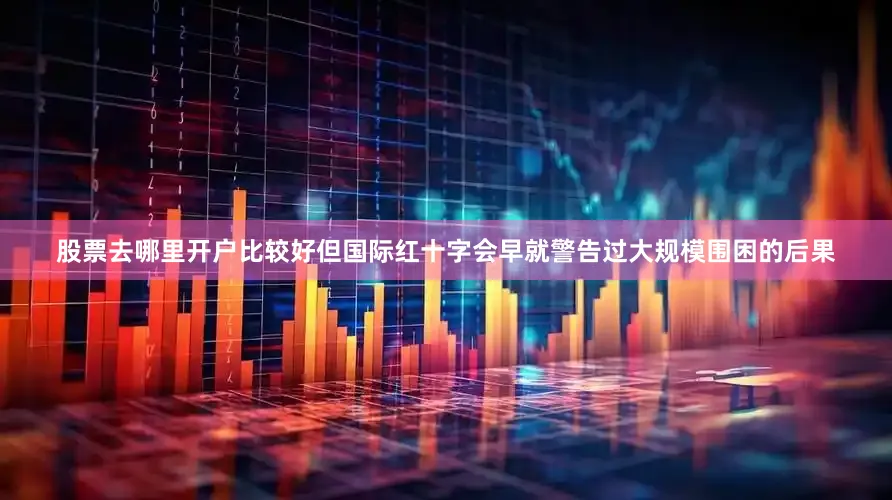 股票去哪里开户比较好但国际红十字会早就警告过大规模围困的后果