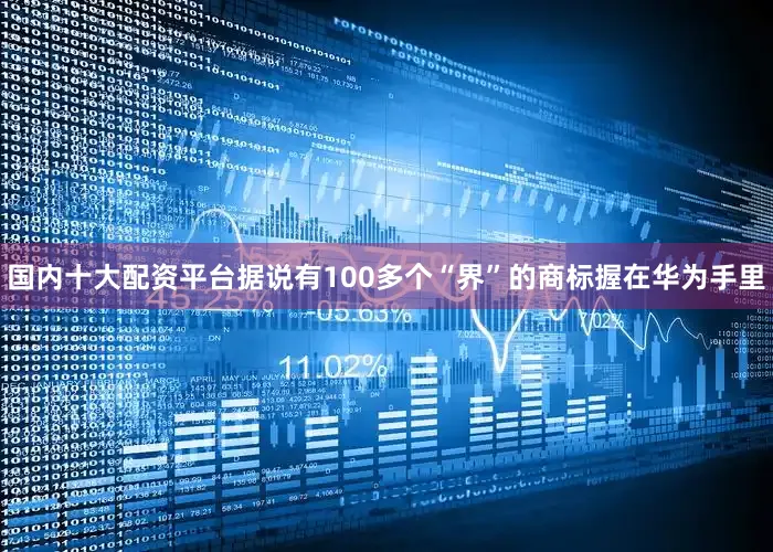 国内十大配资平台据说有100多个“界”的商标握在华为手里