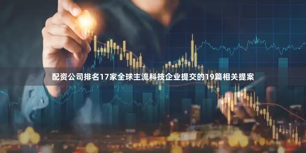 配资公司排名17家全球主流科技企业提交的19篇相关提案