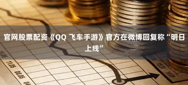 官网股票配资《QQ 飞车手游》官方在微博回复称“明日上线”