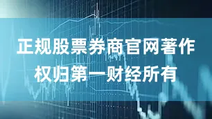 正规股票券商官网著作权归第一财经所有