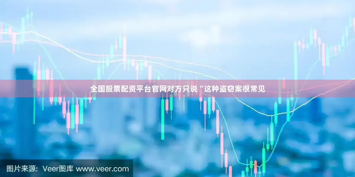 全国股票配资平台官网对方只说“这种盗窃案很常见