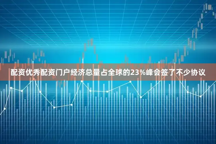 配资优秀配资门户经济总量占全球的23%峰会签了不少协议