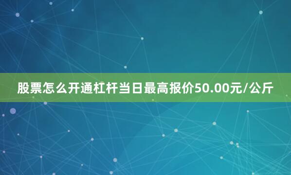 股票怎么开通杠杆当日最高报价50.00元/公斤