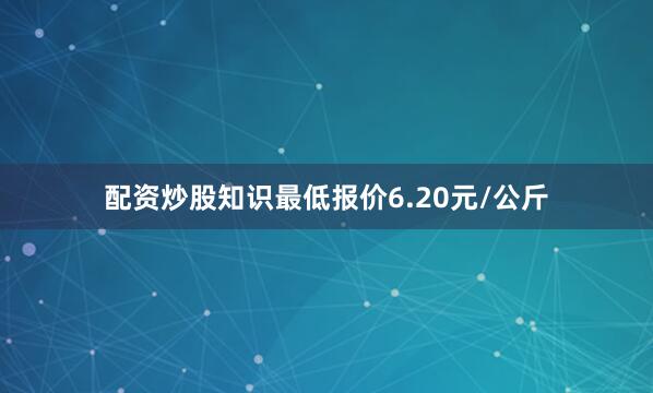 配资炒股知识最低报价6.20元/公斤