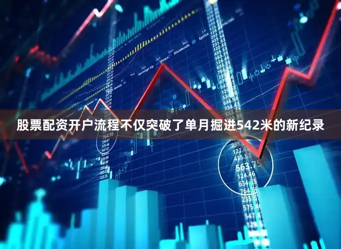 股票配资开户流程不仅突破了单月掘进542米的新纪录