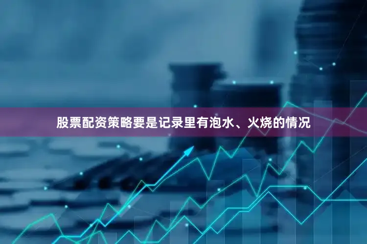 股票配资策略要是记录里有泡水、火烧的情况
