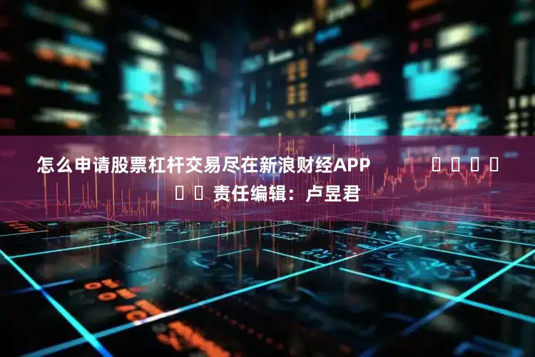 怎么申请股票杠杆交易尽在新浪财经APP            						责任编辑：卢昱君