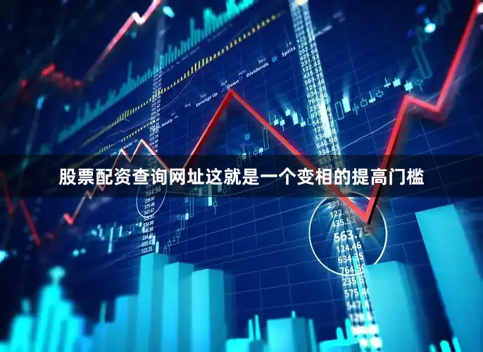 股票配资查询网址这就是一个变相的提高门槛